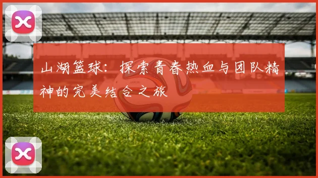 山湖篮球：探索青春热血与团队精神的完美结合之旅