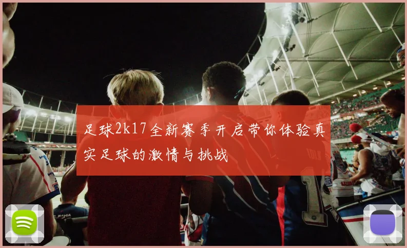 足球2k17全新赛季开启带你体验真实足球的激情与挑战