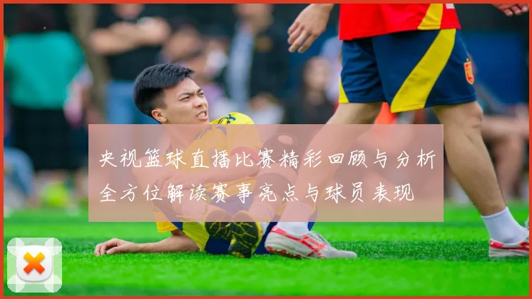 央视篮球直播比赛精彩回顾与分析全方位解读赛事亮点与球员表现