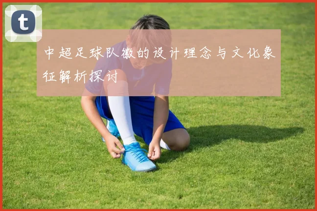 中超足球队徽的设计理念与文化象征解析探讨
