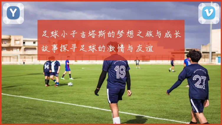 足球小子吉塔斯的梦想之旅与成长故事探寻足球的激情与友谊