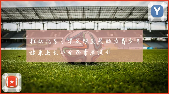 推动北京小学足球发展助力青少年健康成长与全面素质提升
