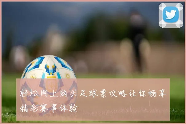 轻松网上购买足球票攻略让你畅享精彩赛事体验