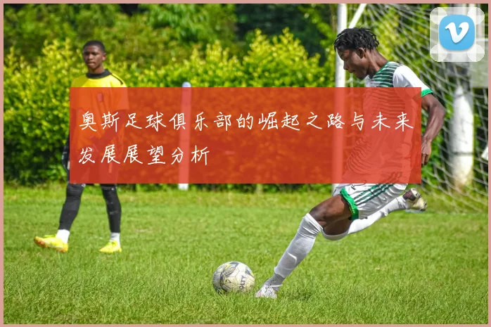 奥斯足球俱乐部的崛起之路与未来发展展望分析
