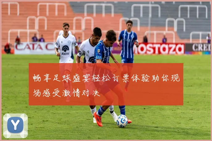 畅享足球盛宴轻松订票体验助你现场感受激情对决