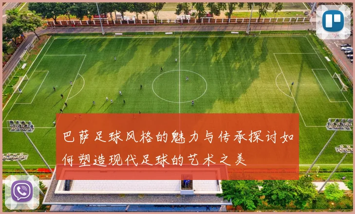 巴萨足球风格的魅力与传承探讨如何塑造现代足球的艺术之美
