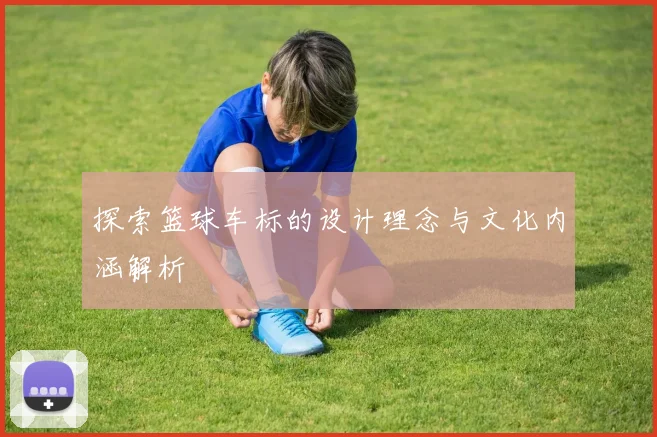 探索篮球车标的设计理念与文化内涵解析