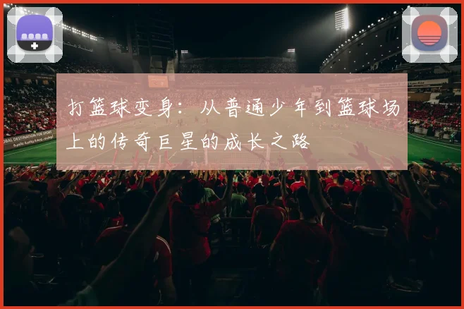 打篮球变身：从普通少年到篮球场上的传奇巨星的成长之路