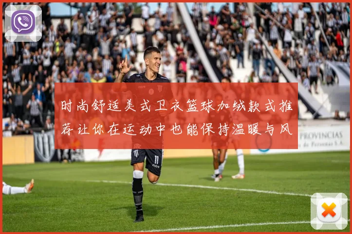 时尚舒适美式卫衣篮球加绒款式推荐让你在运动中也能保持温暖与风格