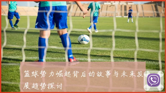 篮球势力崛起背后的故事与未来发展趋势探讨